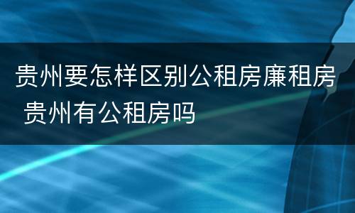 贵州要怎样区别公租房廉租房 贵州有公租房吗