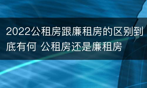 2022公租房跟廉租房的区别到底有何 公租房还是廉租房