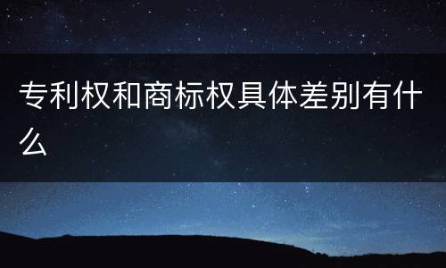 专利权和商标权具体差别有什么