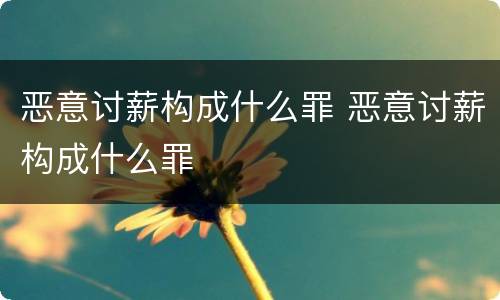 恶意讨薪构成什么罪 恶意讨薪构成什么罪