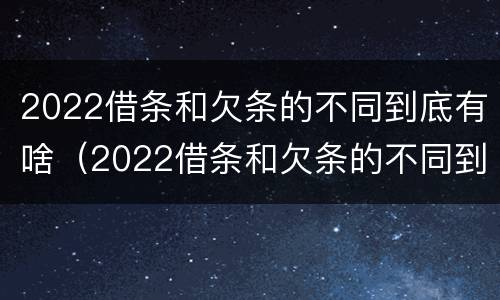 2022借条和欠条的不同到底有啥（2022借条和欠条的不同到底有啥区别）