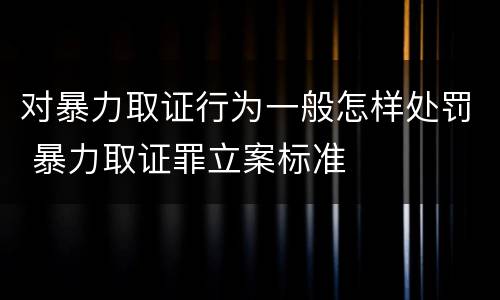 对暴力取证行为一般怎样处罚 暴力取证罪立案标准