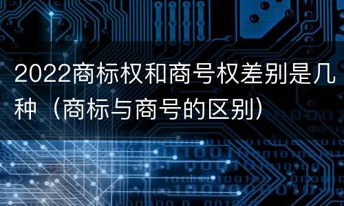 2022商标权和商号权差别是几种（商标与商号的区别）