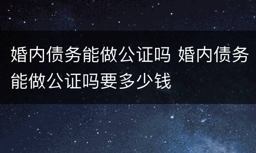 婚内债务能做公证吗 婚内债务能做公证吗要多少钱