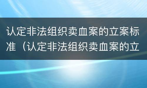 认定非法组织卖血案的立案标准（认定非法组织卖血案的立案标准是）