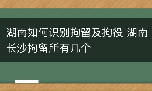 湖南如何识别拘留及拘役 湖南长沙拘留所有几个