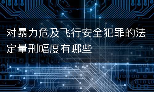 对暴力危及飞行安全犯罪的法定量刑幅度有哪些
