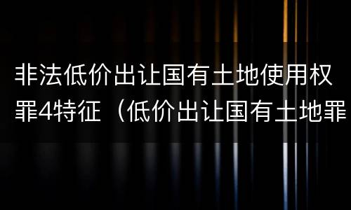 非法低价出让国有土地使用权罪4特征（低价出让国有土地罪案例）