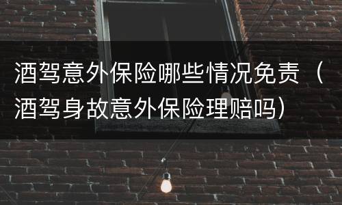 酒驾意外保险哪些情况免责（酒驾身故意外保险理赔吗）