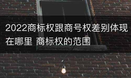 2022商标权跟商号权差别体现在哪里 商标权的范围