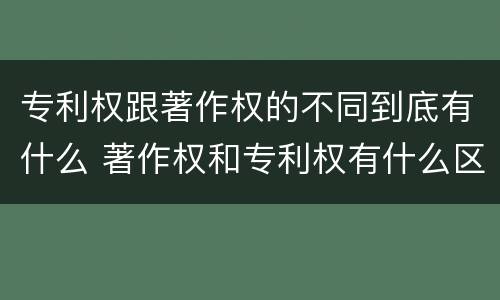 专利权跟著作权的不同到底有什么 著作权和专利权有什么区别