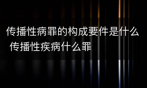 传播性病罪的构成要件是什么 传播性疾病什么罪