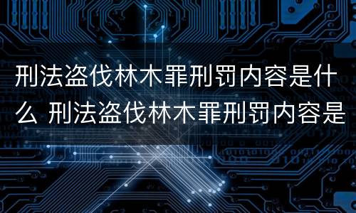 刑法盗伐林木罪刑罚内容是什么 刑法盗伐林木罪刑罚内容是什么