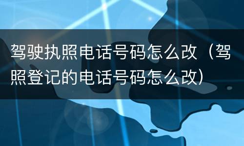 驾驶执照电话号码怎么改（驾照登记的电话号码怎么改）
