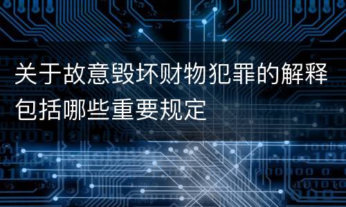 关于故意毁坏财物犯罪的解释包括哪些重要规定
