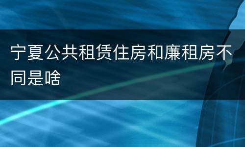 宁夏公共租赁住房和廉租房不同是啥