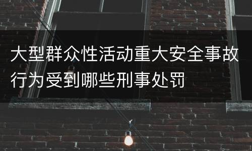 大型群众性活动重大安全事故行为受到哪些刑事处罚
