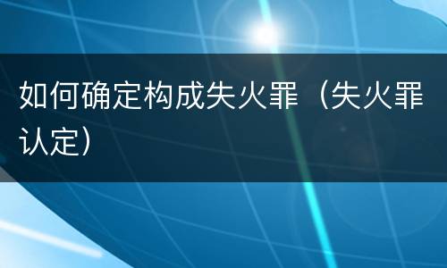 如何确定构成失火罪（失火罪认定）