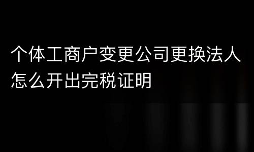 个体工商户变更公司更换法人怎么开出完税证明