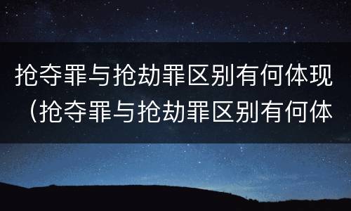 抢夺罪与抢劫罪区别有何体现（抢夺罪与抢劫罪区别有何体现呢）