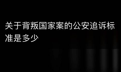 关于背叛国家案的公安追诉标准是多少