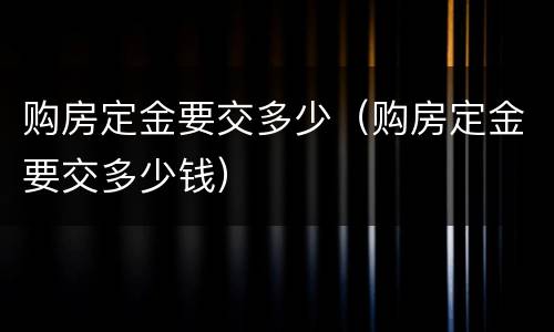购房定金要交多少（购房定金要交多少钱）