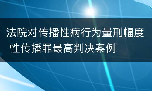 法院对传播性病行为量刑幅度 性传播罪最高判决案例