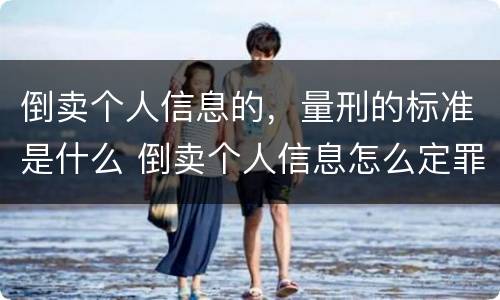 倒卖个人信息的，量刑的标准是什么 倒卖个人信息怎么定罪都包括哪些