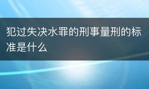 犯过失决水罪的刑事量刑的标准是什么