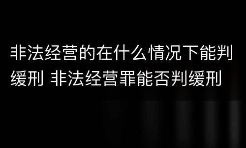非法经营的在什么情况下能判缓刑 非法经营罪能否判缓刑