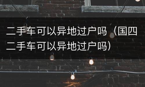 二手车可以异地过户吗（国四二手车可以异地过户吗）