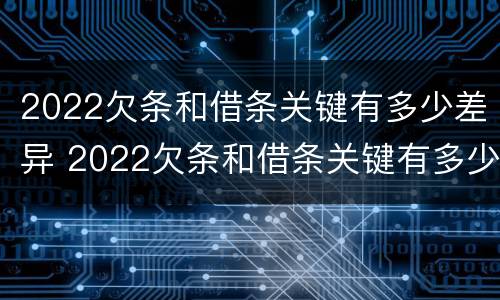 2022欠条和借条关键有多少差异 2022欠条和借条关键有多少差异呢