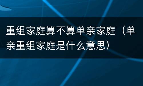 重组家庭算不算单亲家庭（单亲重组家庭是什么意思）