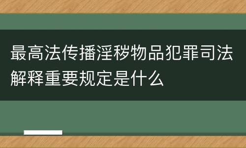 最高法传播淫秽物品犯罪司法解释重要规定是什么