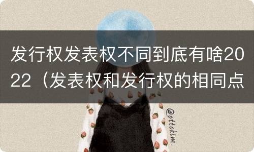 发行权发表权不同到底有啥2022（发表权和发行权的相同点）