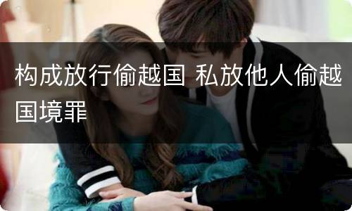 构成放行偷越国 私放他人偷越国境罪