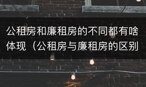 公租房和廉租房的不同都有啥体现（公租房与廉租房的区别都在此,别再搞错了!）