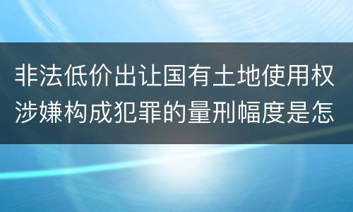 非法低价出让国有土地使用权涉嫌构成犯罪的量刑幅度是怎样的