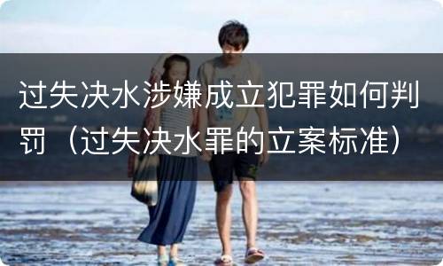 过失决水涉嫌成立犯罪如何判罚（过失决水罪的立案标准）