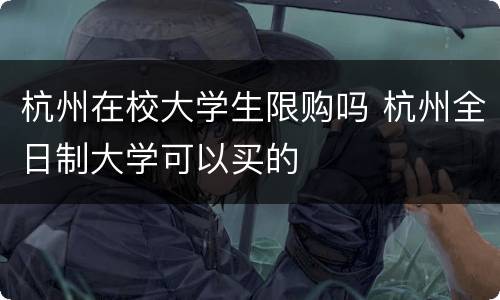 杭州在校大学生限购吗 杭州全日制大学可以买的