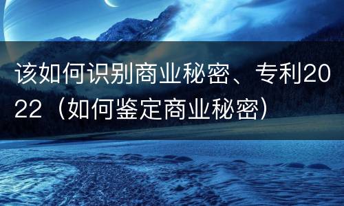 该如何识别商业秘密、专利2022（如何鉴定商业秘密）