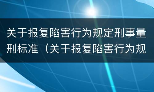 关于报复陷害行为规定刑事量刑标准（关于报复陷害行为规定刑事量刑标准的解释）