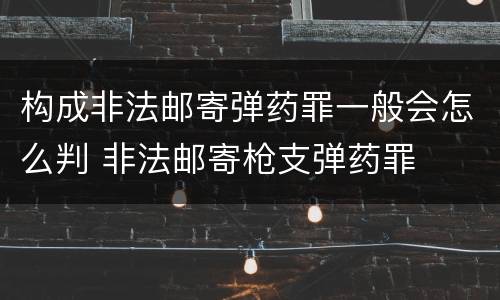 构成非法邮寄弹药罪一般会怎么判 非法邮寄枪支弹药罪