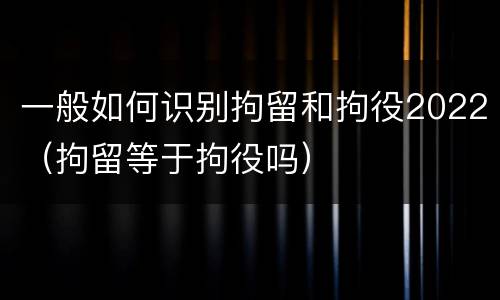 一般如何识别拘留和拘役2022（拘留等于拘役吗）
