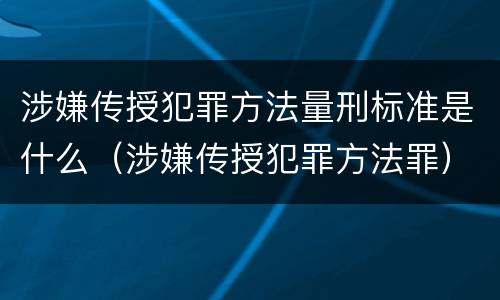 涉嫌传授犯罪方法量刑标准是什么（涉嫌传授犯罪方法罪）