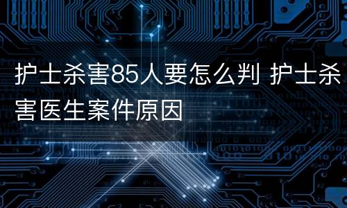 护士杀害85人要怎么判 护士杀害医生案件原因