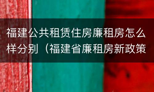 福建公共租赁住房廉租房怎么样分别（福建省廉租房新政策）