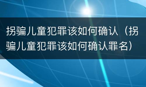 拐骗儿童犯罪该如何确认（拐骗儿童犯罪该如何确认罪名）