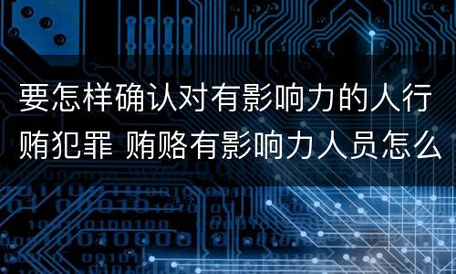要怎样确认对有影响力的人行贿犯罪 贿赂有影响力人员怎么定罪
