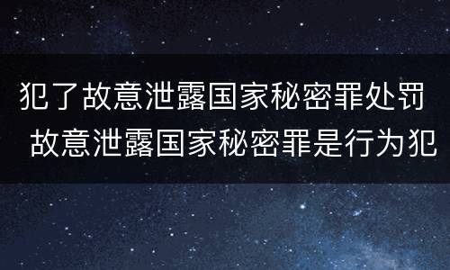 犯了故意泄露国家秘密罪处罚 故意泄露国家秘密罪是行为犯吗